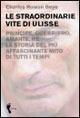 Le straordinarie vite di Ulisse. Guerriero, amante, principe, re: la storia del più affascinante eroe di tutti i tempi
