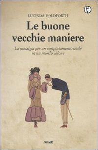 Le buone vecchie maniere. La nostalgia per un comportamento civile in un mondo cafone - Lucinda Holdforth - copertina