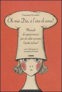 Oh mio dio, è l'ora di cena! Manuale di sopravvivenza per chi odia cucinare (ricette incluse) - Francesca Povoledo,Annamaria Di Scipio - copertina