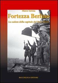 Fortezza Berlino. La caduta della capitale del terzo reich - Marco Serena - copertina