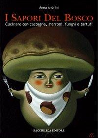 I sapori del bosco. Cucinare con castagne, marroni, funghi e tartufi - Anna Andrini - copertina