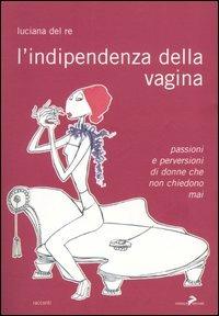 L'indipendenza della vagina. Passioni e perversioni di donne che non chiedono mai - Luciana Del Re - copertina