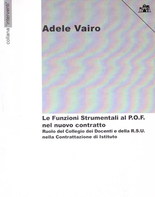 Le funzioni strumentali al P.O.F. nel nuovo contratto. Ruolo del collegio dei docenti e della R.S.U. nella contrattazione di Istituto - Adele Vairo - copertina