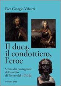 Il duca, il condottiero, l'eroe. Storia dei protagonisti dell'assedio di Torino del 1706 - Pier Giorgio Viberti - copertina