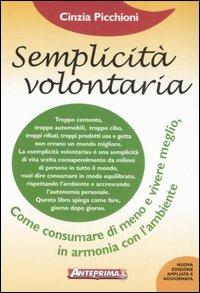 Semplicità volontaria. Come consumare di meno e vivere meglio, in armonia con l'ambiente - Cinzia Picchioni - copertina