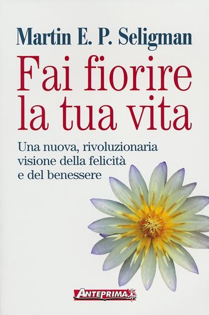 Fai fiorire la tua vita. Una nuova, rivoluzionaria visione della felicità e del benessere - Martin E. P. Seligman - copertina