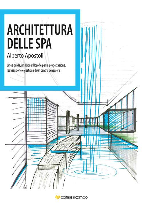 Architettura della Spa. Linee guida, principi e filosofie per la progettazione, realizzazione e gestione di un centro benessere - Alberto Apostoli - copertina