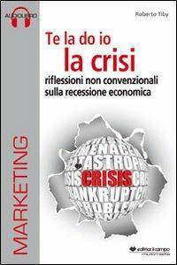 Te la do io la crisi. Riflessioni non convenzionali sulla recessione economica. Con CD Audio. Con CD-ROM - Roberto Tiby - copertina