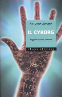 Il cyborg. Saggio sull'uomo artificiale - Antonio Caronia - copertina