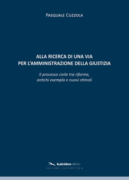 Alla ricerca di una via per l'amministrazione della giustizia. Il processo civile tra riforme, antichi exempla e nuovi stimoli - Pasquale Cuzzola - copertina