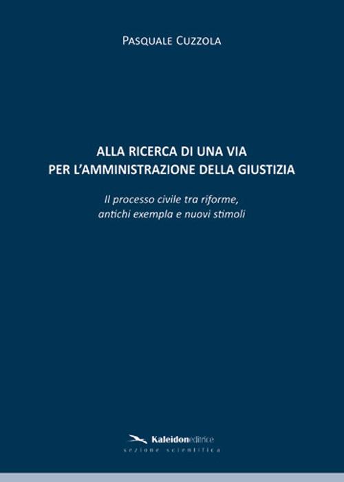 Alla ricerca di una via per l'amministrazione della giustizia. Il processo civile tra riforme, antichi exempla e nuovi stimoli - Pasquale Cuzzola - copertina