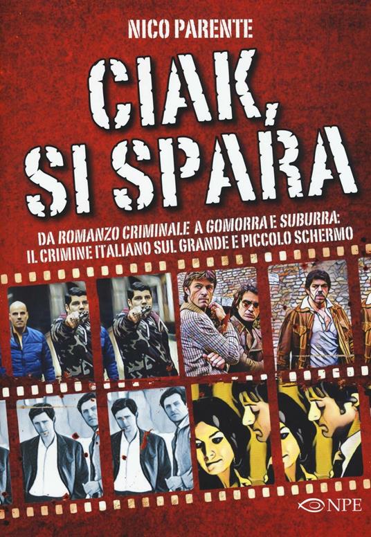 Ciak, si spara. Da «Romanzo Criminale» a «Gomorra» e «Suburra»: il crimine italiano sul grande e piccolo schermo - Nico Parente - copertina