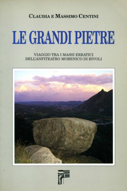 Le grandi pietre. Viaggio tra i massi erratici dell'anfiteatro morenico di Rivoli - Claudia Bocca,Massimo Centini - copertina