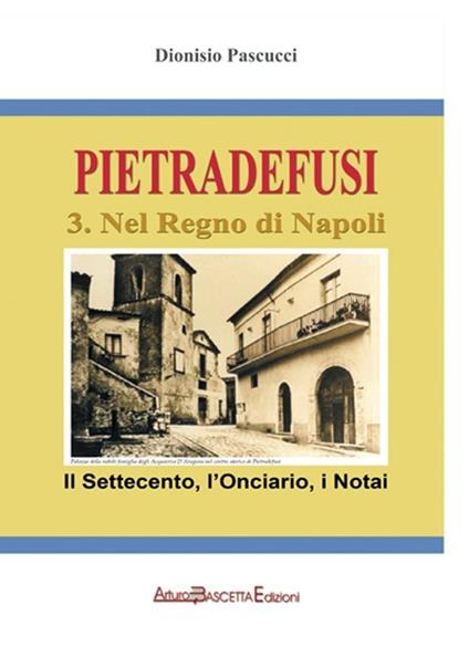 Pietradefusi nel Regno di Napoli. Il Settecento, l'onciario, i notai anche di Venticano, Dentecane, San Pietro a Sala, Castel del Lago - Dionisio Pascucci - copertina