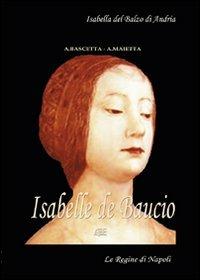 Isabelle de Baucio. Isabella del Balzo di Andria. La regina di Napoli. Le regine del regno di Puglia, Napoli e Sicilia - Arturo Bascetta,Angelo Maietta - copertina