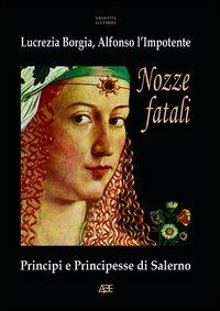 Nozze fatali. Lucrezia Borgia, Alfonso l'impotente - Arturo Bascetta,Sabato Cuttrera - copertina