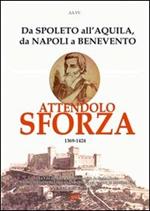 Attendolo Sforza. 1369-1424 da Spoleto all'Aquila, da Napoli a Benevento, vita del condottiero di ventura di Cotignola che diede origine alla casa dei Duchi di Mila