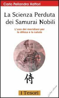 La scienza perduta dei samurai nobili. L'uso dei meridiani per la difesa e la salute - Carlo Pellandra Hattori - copertina