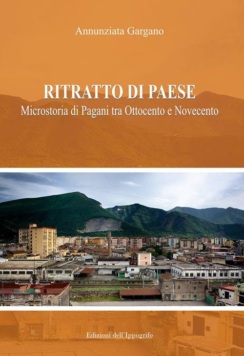Ritratto di paese. Microstoria di Pagani tra ottocento e novecento - Annunziata Gargano - copertina