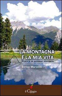 La montagna è la mia vita. Storia di un moderno anacoreta - Enrico Marzetti - copertina