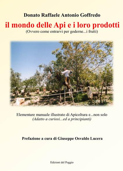 Il mondo delle api e i loro prodotti (ovvero come entrarvi per goderne... i frutti). Elementare manuale illustrato di apicoltura e... non solo (adatto a cuoriosi... ed a principianti) - Donato Raffaele Antonio Goffredo,Giuseppe Osvaldo Lucera - copertina
