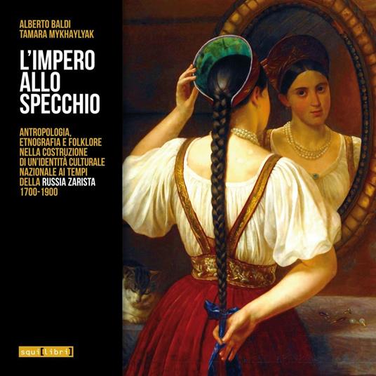 L' impero allo specchio. Antropologia, etnografia e folklore nella costruzione di un'identità culturale nazionale ai tempi della Russia zarista 1700-1900 - Alberto Baldi,Tamara Mykhaylyak - copertina