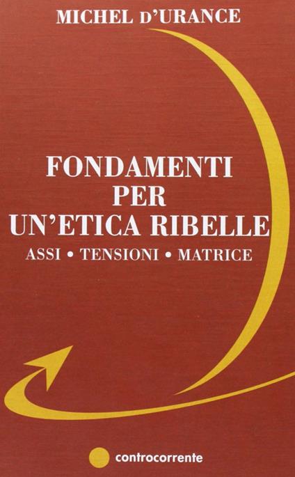 Fondamenti per un'etica ribelle. Assi, tensioni, matrice - Michel D'Urance - copertina