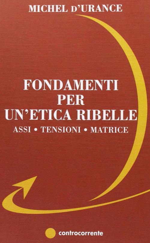 Fondamenti per un'etica ribelle. Assi, tensioni, matrice - Michel D'Urance - copertina