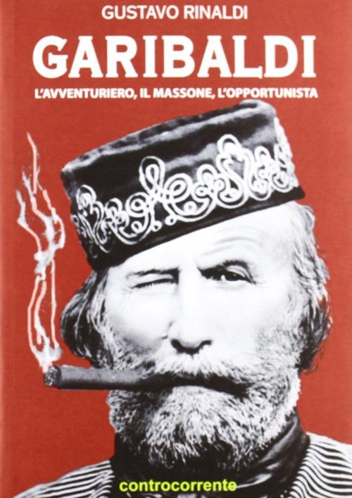 Garibaldi. L'avventuriero, il massone, l'opportunista - Gustavo Rinaldi - copertina