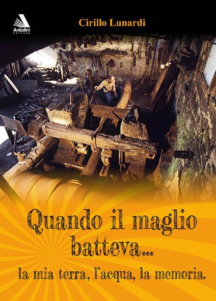 Quando il maglio batteva... la mia terra, l'acqua, la memoria - Cirillo Lunardi - copertina