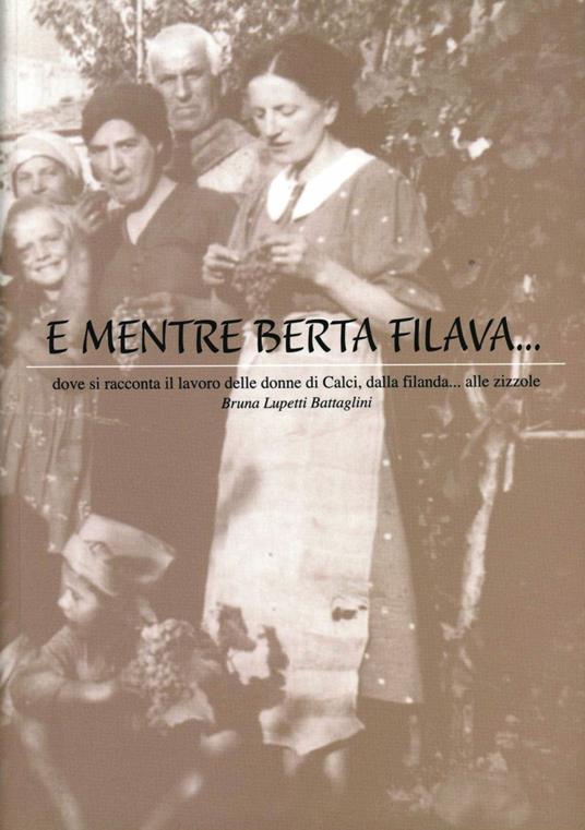 E mentre Berta filava... Dove si racconta il lavoro delle donne di Calci, dalla filanda... alle zizzole - Bruna Battaglini Lupetti - copertina