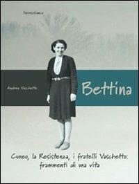 Bettina. Cuneo, la resistenza, i fratelli Vaschetto. Frammenti di una vita - Andrea Vaschetto - copertina