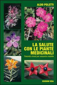 La salute con le piante medicinali. Trecento rimendi per sessanta malattie - Aldo Poletti - copertina