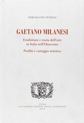 Gaetano Milanesi. Erudizione e storia dell'arte in Italia nell'Ottocento. Profilo e carteggio artistico - Piergiacomo Petrioli - copertina