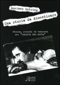 Una storia da dimenticare. Storia, ricordi ed emozioni del «solista del mitra» - Luciano Lutring - copertina