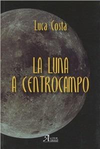 La luna a centrocampo - Luca Costa - copertina