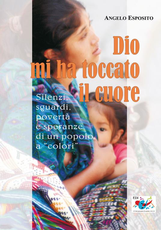 Dio mi ha toccato il cuore. Silenzi, sguardi, povertà e speranze di un popolo a «colori» - Angelo Esposito - copertina