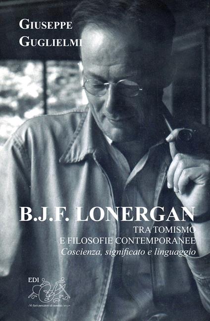 B. J. F. Lonergan tra tomismo e filosofie contenporanee. Coscienza, significato e linguaggio - Giuseppe Guglielmi - copertina