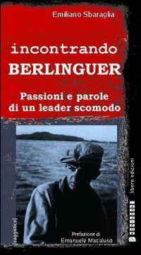 Incontrando Berlinguer. Passioni e parole di un leader scomodo - Emiliano Sbaraglia - copertina