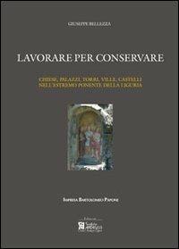 Lavorare per conservare. Chiese, palazzi, torri, ville, castelli nell'estremo ponente della Liguria. Ediz. illustrata - Giuseppe Bellezza - copertina