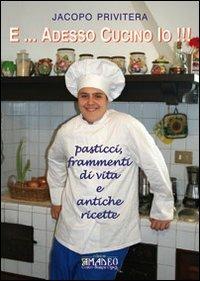 E... adesso cucino io!!! Pasticci, frammenti di vita e antiche ricette - Jacopo Privitera - copertina