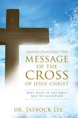 Understanding the message of the cross of Jesus Christ. Why Jesus is the only way to salvation - Jaerock Lee - copertina