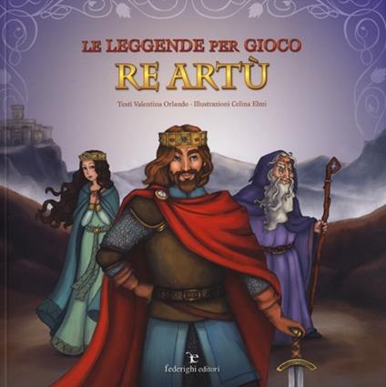 Le leggende per gioco. Re Artù - Valentina Orlando,Celina Elmi - copertina