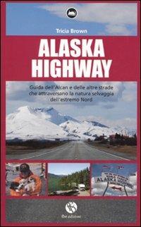 Alaska Highway. Guida dell'Alcan e delle altre strade che attraversano la natura selvaggia dell'estremo Nord - Tricia Brown - copertina