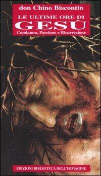 Le ultime ore di Gesù. Condanna, passione e resurrezione - Chino Biscontin - copertina