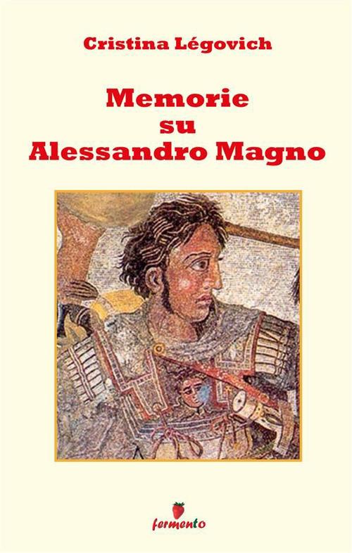 Memorie su Alessandro. Alessandro Magno raccontato da chi lo ha conosciuto. Nuova ediz. - Cristina Légovich - copertina