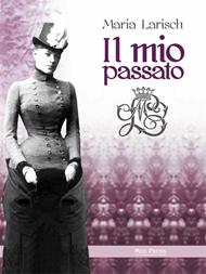 Il mio passato. Ricordi della Corte d'Austria e di Baviera unitamente agli eventi che condussero alla tragica morte di Rodolfo, erede al trono d'Austria