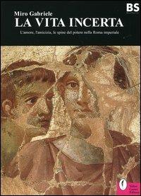 La vita incerta. L'amore, l'amicizia, le spine del potere nella Roma imperiale - Miro Gabriele - copertina
