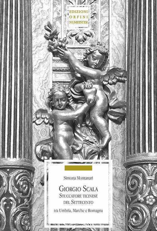 Giorgio Scala stuccatore ticinese nel Settecento tra Umbria, Marche e Romagna - Simona Montanari - copertina