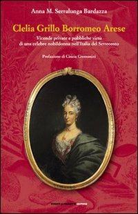Clelia Grillo Borromeo Arese. Vicende private e pubbliche virtù di una celebre nobildonna nell'Italia del Settecento - Anna M. Bardazza Serralunga - copertina